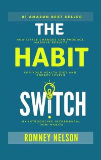 Cover image for The Habit Switch: How Little Changes Can Produce Massive Results for Your Health, Diet and Energy Levels by Introducing Incremental Mini Habits