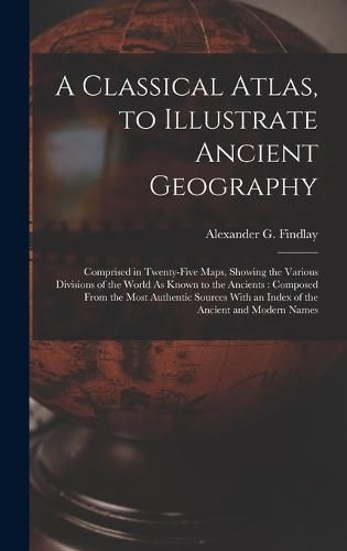 Cover image for A Classical Atlas, to Illustrate Ancient Geography