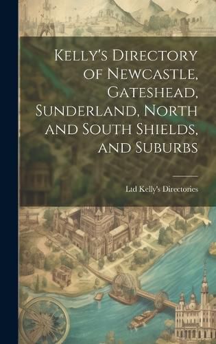 Cover image for Kelly's Directory of Newcastle, Gateshead, Sunderland, North and South Shields, and Suburbs