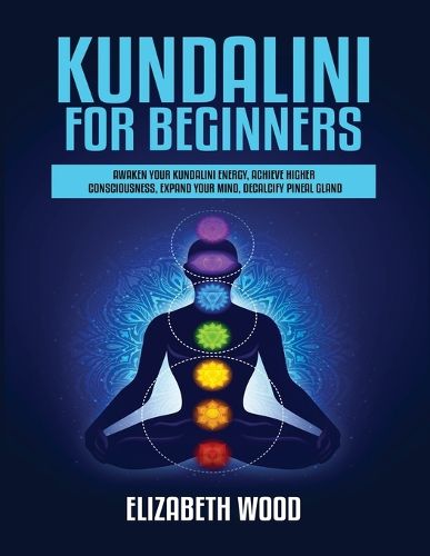 Cover image for Kundalini for Beginners: Awaken Your Kundalini Energy, Achieve Higher Consciousness, Expand Your Mind, Decalcify Pineal Gland