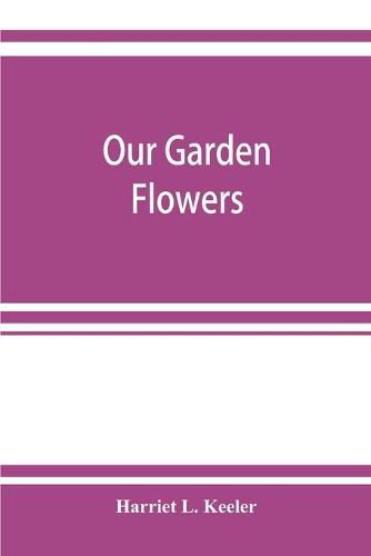 Cover image for Our garden flowers; a popular study of their native lands, their life histories, and their structural affiliations