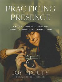 Cover image for Practicing Presence - A Mother`s Guide to Savoring Life through the Photos You`re Already Taking