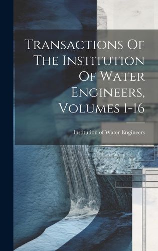 Cover image for Transactions Of The Institution Of Water Engineers, Volumes 1-16
