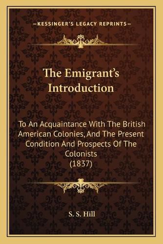 Cover image for The Emigrant's Introduction: To an Acquaintance with the British American Colonies, and the Present Condition and Prospects of the Colonists (1837)