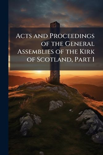 Cover image for Acts and Proceedings of the General Assemblies of the Kirk of Scotland, Part 1