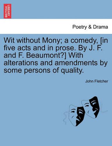 Wit Without Mony; A Comedy, [In Five Acts and in Prose. by J. F. and F. Beaumont?] with Alterations and Amendments by Some Persons of Quality.