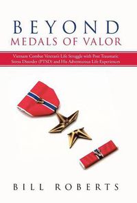 Cover image for Beyond Medals of Valor: Vietnam Combat Veteran's Life Struggle with Post Traumatic Stress Disorder (Ptsd) and His Adventurous Life Experiences