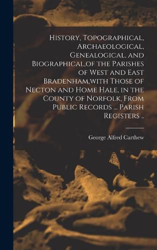 Cover image for History, Topographical, Archaeological, Genealogical, and Biographical, of the Parishes of West and East Bradenham, with Those of Necton and Home Hale, in the County of Norfolk, From Public Records ... Parish Registers ..