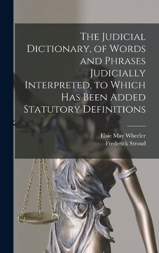 Cover image for The Judicial Dictionary, of Words and Phrases Judicially Interpreted, to Which Has Been Added Statutory Definitions