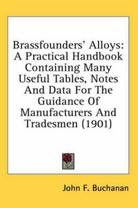 Cover image for Brassfounders' Alloys: A Practical Handbook Containing Many Useful Tables, Notes and Data for the Guidance of Manufacturers and Tradesmen (1901)