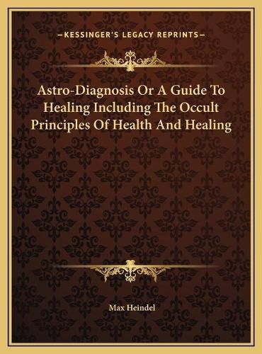Cover image for Astro-Diagnosis or a Guide to Healing Including the Occult Principles of Health and Healing