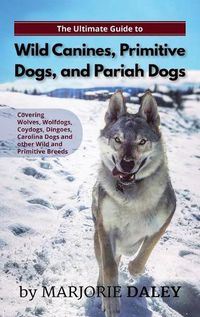 Cover image for The Ultimate Guide to Wild Canines, Primitive Dogs, and Pariah Dogs: An Owner's Guide Book for Wolfdogs, Coydogs, and Other Hereditarily Wild Dog Breeds