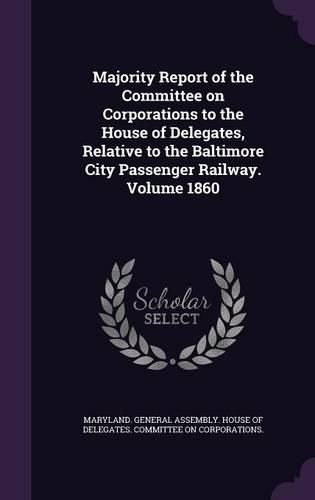 Cover image for Majority Report of the Committee on Corporations to the House of Delegates, Relative to the Baltimore City Passenger Railway. Volume 1860