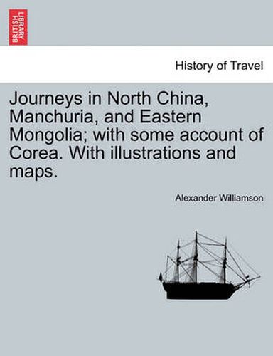 Cover image for Journeys in North China, Manchuria, and Eastern Mongolia; With Some Account of Corea. with Illustrations and Maps. Vol. I.