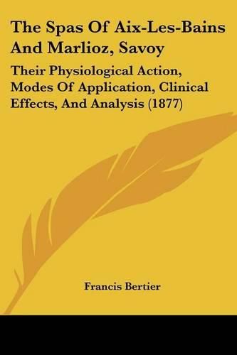 Cover image for The Spas of AIX-Les-Bains and Marlioz, Savoy: Their Physiological Action, Modes of Application, Clinical Effects, and Analysis (1877)