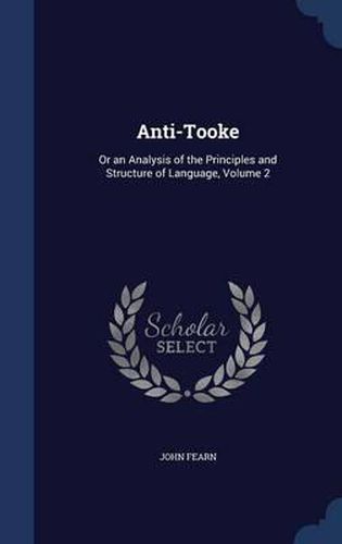 Cover image for Anti-Tooke: Or an Analysis of the Principles and Structure of Language; Volume 2