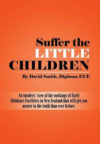 Cover image for Suffer the little Children: An insiders' view of the workings of Early Childcare Facilities in New Zealand that will get you nearer to the truth than ever before.