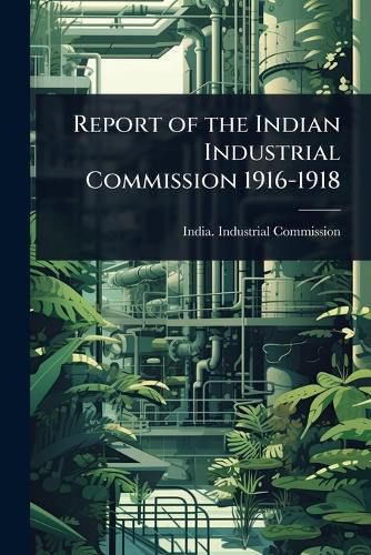 Cover image for Report of the Indian Industrial Commission 1916-1918