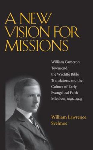 A New Vision for Missions: William Cameron Townsend, the Wycliffe Bible Translators, and the Culture of Early Evangelical Faith Missions, 1917-1945