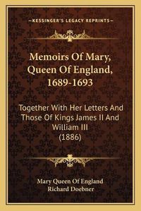 Cover image for Memoirs of Mary, Queen of England, 1689-1693: Together with Her Letters and Those of Kings James II and William III (1886)