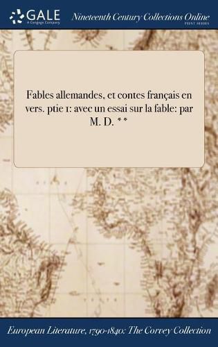 Fables allemandes, et contes francais en vers. ptie 1: avec un essai sur la fable: par M. D. **