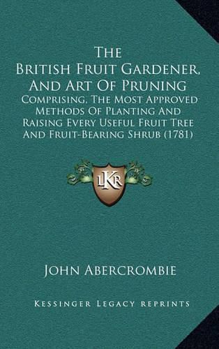 Cover image for The British Fruit Gardener, and Art of Pruning: Comprising, the Most Approved Methods of Planting and Raising Every Useful Fruit Tree and Fruit-Bearing Shrub (1781)