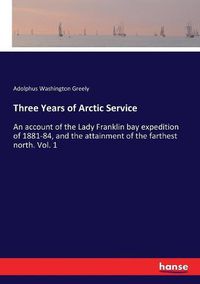 Cover image for Three Years of Arctic Service: An account of the Lady Franklin bay expedition of 1881-84, and the attainment of the farthest north. Vol. 1