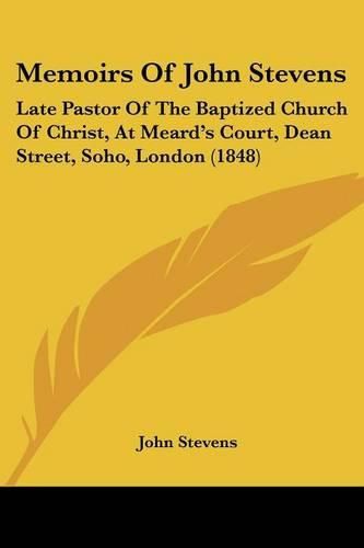 Cover image for Memoirs of John Stevens: Late Pastor of the Baptized Church of Christ, at Meard's Court, Dean Street, Soho, London (1848)