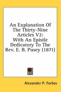 Cover image for An Explanation of the Thirty-Nine Articles V2: With an Epistle Dedicatory to the REV. E. B. Pusey (1871)