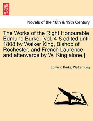 Cover image for The Works of the Right Honourable Edmund Burke. [Vol. 4-8 Edited Until 1808 by Walker King, Bishop of Rochester, and French Laurence, and Afterwards B