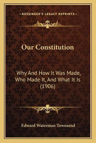 Cover image for Our Constitution: Why and How It Was Made, Who Made It, and What It Is (1906)