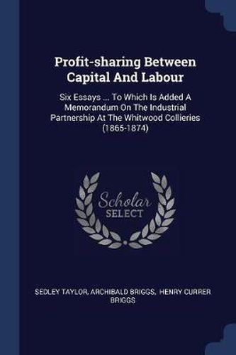 Cover image for Profit-Sharing Between Capital and Labour: Six Essays ... to Which Is Added a Memorandum on the Industrial Partnership at the Whitwood Collieries (1865-1874)