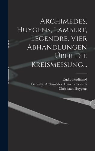 Cover image for Archimedes, Huygens, Lambert, Legendre. Vier Abhandlungen ueber die Kreismessung...