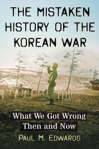 Cover image for The Mistaken History of the Korean War: What We Got Wrong Then and Now