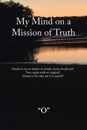 Cover image for My Mind on a Mission of Truth: Simple Is Not as Simple as Simple Seems Simply Put! Two Copies with No Original Friend or Foe Who Am I to Myself