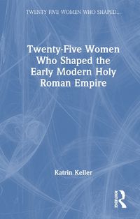 Cover image for Twenty-Five Women Who Shaped the Early Modern Holy Roman Empire