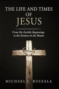 Cover image for The Life and Times of Jesus: From His Earthly Beginnings to the Sermon on the Mount (Part I)