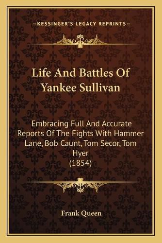 Life and Battles of Yankee Sullivan: Embracing Full and Accurate Reports of the Fights with Hammer Lane, Bob Caunt, Tom Secor, Tom Hyer (1854)