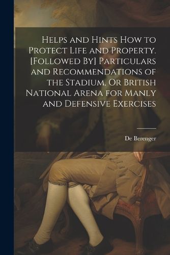 Cover image for Helps and Hints How to Protect Life and Property. [Followed By] Particulars and Recommendations of the Stadium, Or British National Arena for Manly and Defensive Exercises