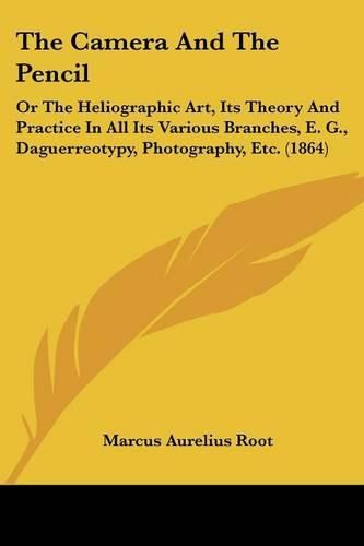 Cover image for The Camera And The Pencil: Or The Heliographic Art, Its Theory And Practice In All Its Various Branches, E. G., Daguerreotypy, Photography, Etc. (1864)