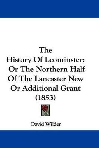 Cover image for The History of Leominster: Or the Northern Half of the Lancaster New or Additional Grant (1853)