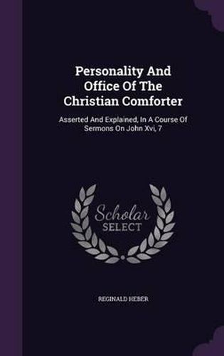 Personality and Office of the Christian Comforter: Asserted and Explained, in a Course of Sermons on John XVI, 7