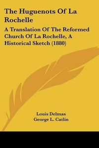 Cover image for The Huguenots of La Rochelle: A Translation of the Reformed Church of La Rochelle, a Historical Sketch (1880)