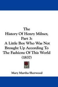 Cover image for The History of Henry Milner, Part 3: A Little Boy Who Was Not Brought Up According to the Fashions of This World (1837)