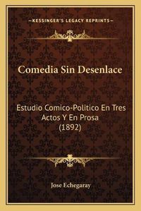 Cover image for Comedia Sin Desenlace: Estudio Comico-Politico En Tres Actos y En Prosa (1892)