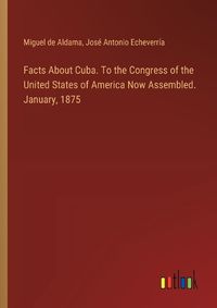 Cover image for Facts About Cuba. To the Congress of the United States of America Now Assembled. January, 1875