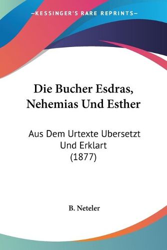 Cover image for Die Bucher Esdras, Nehemias Und Esther: Aus Dem Urtexte Ubersetzt Und Erklart (1877)