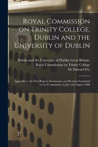 Cover image for Royal Commission on Trinity College, Dublin and the University of Dublin: Appendix to the First Report, Statements, and Returns Furnished to the Commission in July and August 1906