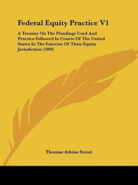 Cover image for Federal Equity Practice V1: A Treatise on the Pleadings Used and Practice Followed in Courts of the United States in the Exercise of Their Equity Jurisdiction (1909)