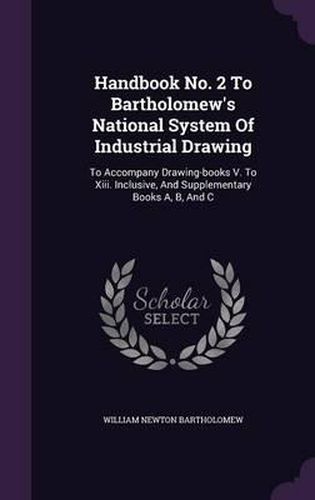 Handbook No. 2 to Bartholomew's National System of Industrial Drawing: To Accompany Drawing-Books V. to XIII. Inclusive, and Supplementary Books A, B, and C